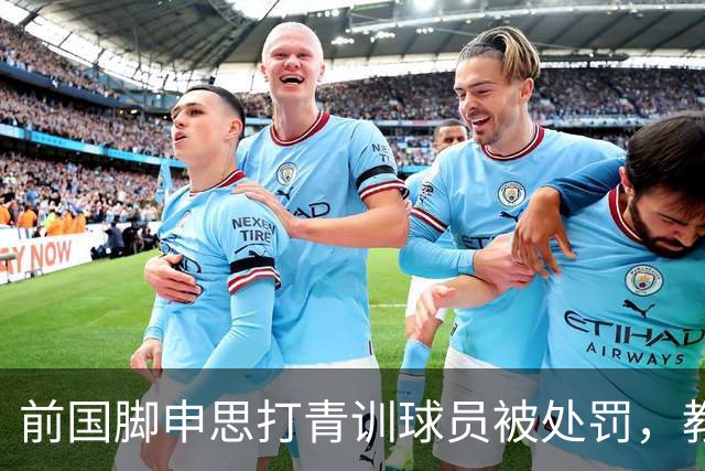 前国脚申思打青训球员被处罚，教练打运动员的现象很普遍吗？