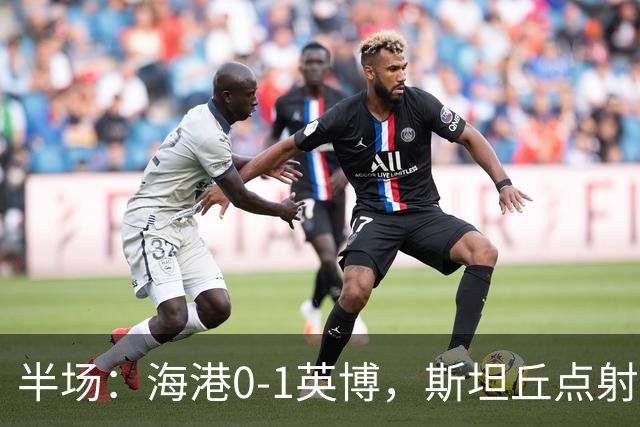 半场：海港0-1英博，斯坦丘点射，麦麦提江判罚引争议