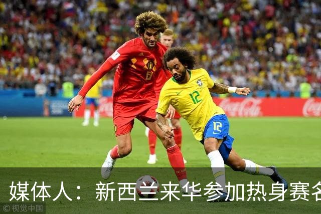 媒体人：新西兰来华参加热身赛名单出炉 乌拉圭更是已经抵达佛山