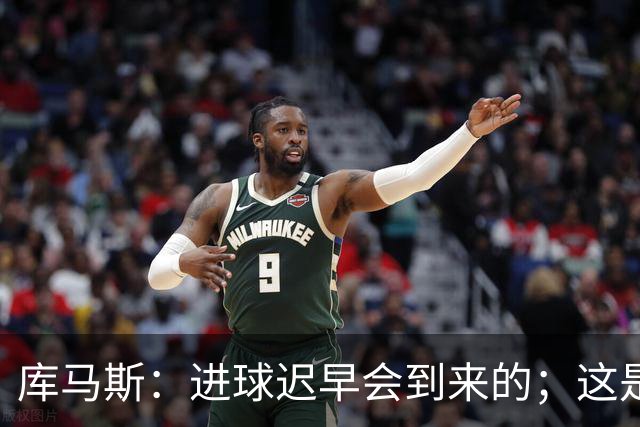 库马斯：进球迟早会到来的；这是我身体感觉最好的一次季前赛