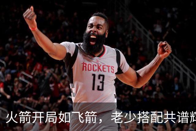 火箭开局如飞箭，老少搭配共谱辉煌乐章！