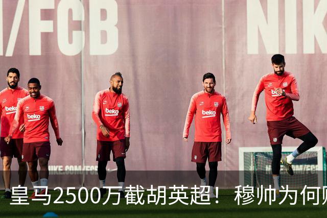 皇马2500万截胡英超！穆帅为何赌上未来押注这个“愣头青”？