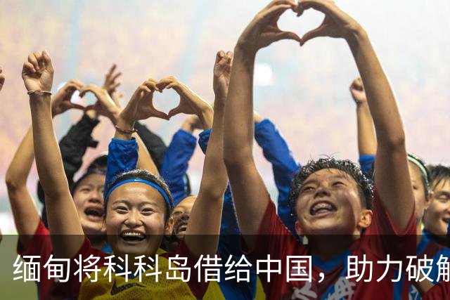 缅甸将科科岛借给中国，助力破解重大难题！这座岛到底有多重要？