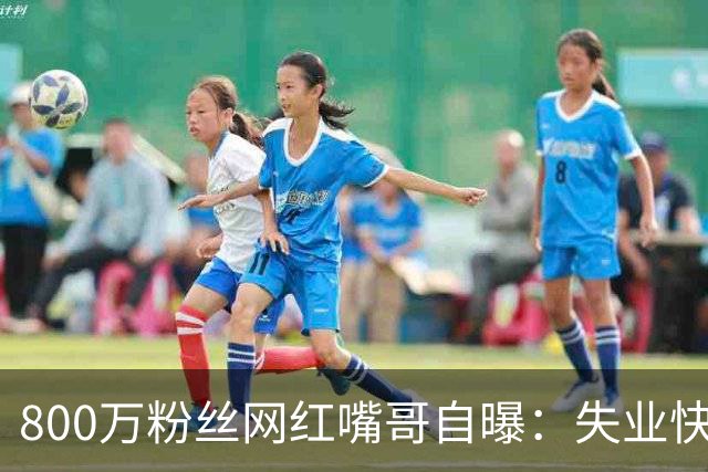 800万粉丝网红嘴哥自曝：失业快两年，兜里掏不出一分钱