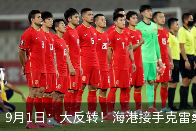 9月1日：大反转！海港接手克雷桑归化，泰山直接赚翻，国足新阵容已经洗牌
